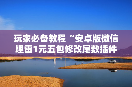 玩家必备教程“安卓版微信埋雷1元五包修改尾数插件”（详细透视教程）-哔哩哔哩