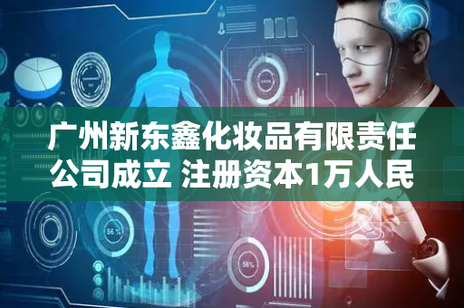 广州新东鑫化妆品有限责任公司成立 注册资本1万人民币