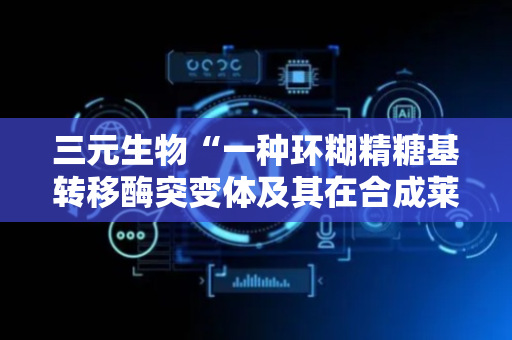 三元生物“一种环糊精糖基转移酶突变体及其在合成莱鲍迪苷RI中的应用”专利获授权