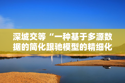深城交等“一种基于多源数据的简化跟驰模型的精细化标定方法”专利获授权
