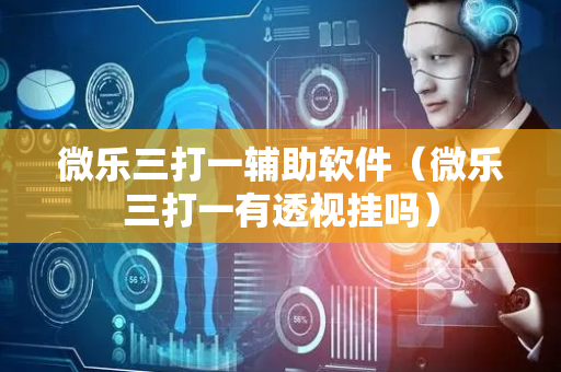 微乐三打一辅助软件（微乐三打一有透视挂吗）