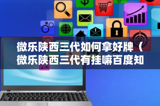 微乐陕西三代如何拿好牌（微乐陕西三代有挂嘛百度知道）