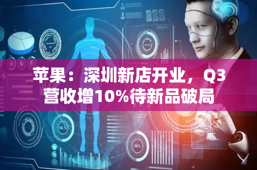 苹果：深圳新店开业，Q3营收增10%待新品破局