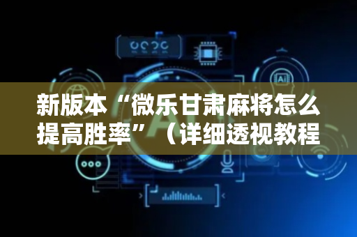 新版本“微乐甘肃麻将怎么提高胜率”（详细透视教程）-哔哩哔哩