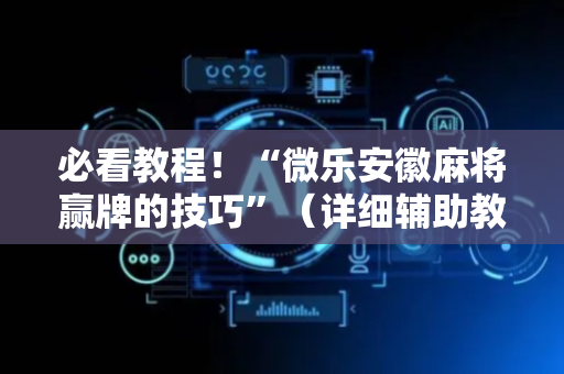 必看教程！“微乐安徽麻将赢牌的技巧”（详细辅助教程）-哔哩哔哩