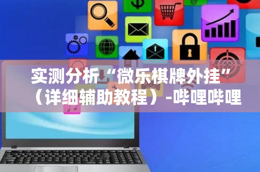 实测分析“微乐棋牌外挂”（详细辅助教程）-哔哩哔哩