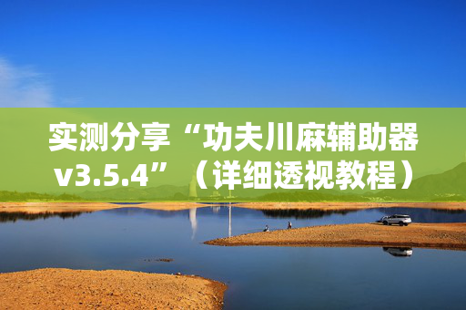 实测分享“功夫川麻辅助器v3.5.4”（详细透视教程）-哔哩哔哩