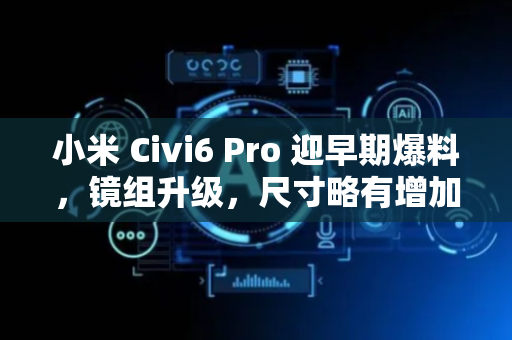 小米 Civi6 Pro 迎早期爆料，镜组升级，尺寸略有增加