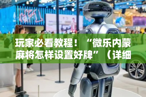玩家必看教程！“微乐内蒙麻将怎样设置好牌”（详细辅助教程）-哔哩哔哩