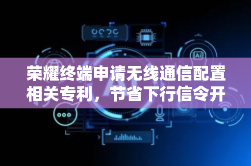 荣耀终端申请无线通信配置相关专利，节省下行信令开销