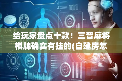 给玩家盘点十款！三晋麻将棋牌确实有挂的(自建房怎么赢)