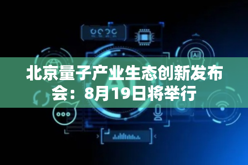 北京量子产业生态创新发布会：8月19日将举行