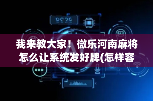 我来教大家！微乐河南麻将怎么让系统发好牌(怎样容易赢)