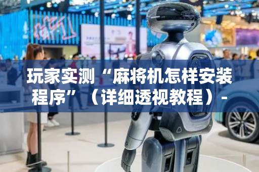 玩家实测“麻将机怎样安装程序”（详细透视教程）-哔哩哔哩