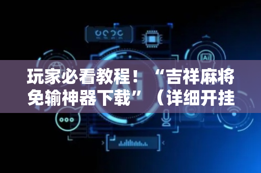 玩家必看教程！“吉祥麻将免输神器下载”（详细开挂教程）-哔哩哔哩