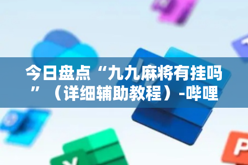 今日盘点“九九麻将有挂吗”（详细辅助教程）-哔哩哔哩