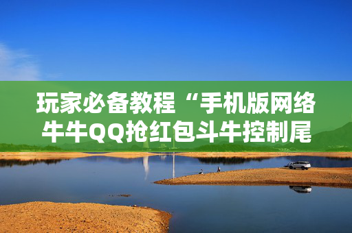 玩家必备教程“手机版网络牛牛QQ抢红包斗牛控制尾 数开挂辅助”（详细透视教程）-哔哩哔哩
