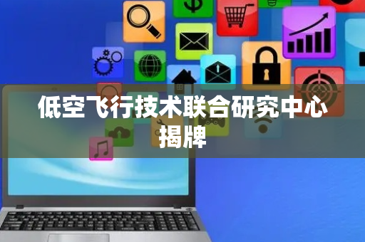低空飞行技术联合研究中心揭牌