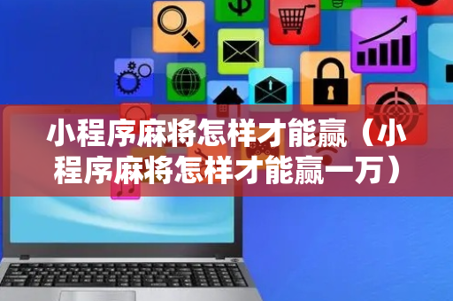 小程序麻将怎样才能赢（小程序麻将怎样才能赢一万）