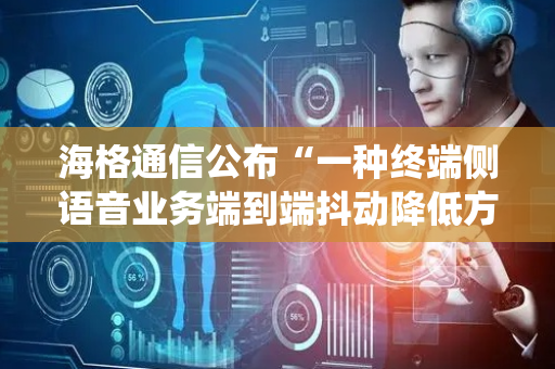 海格通信公布“一种终端侧语音业务端到端抖动降低方法、系统、设备及存储介质”专利