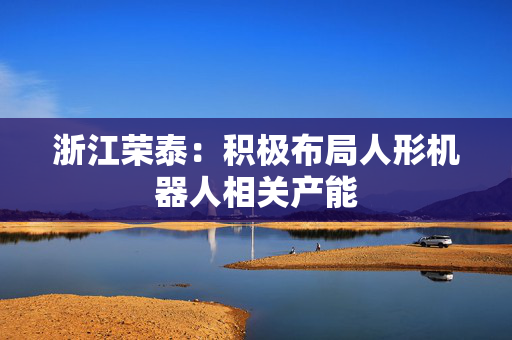 浙江荣泰：积极布局人形机器人相关产能