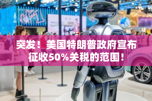 突发！美国特朗普政府宣布征收50%关税的范围！
