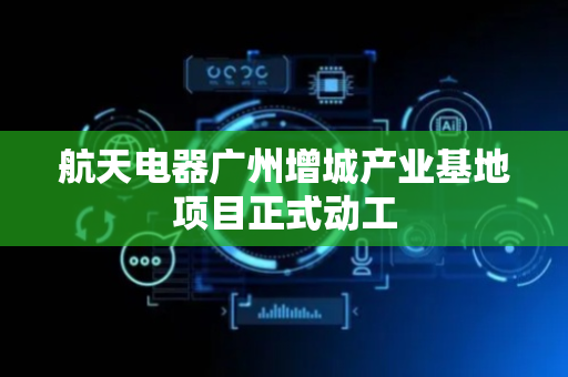 航天电器广州增城产业基地项目正式动工