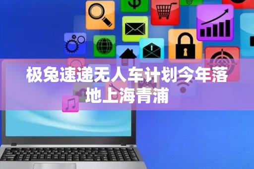 极兔速递无人车计划今年落地上海青浦