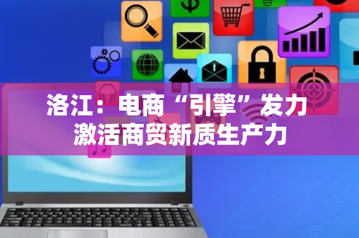 洛江：电商“引擎”发力 激活商贸新质生产力