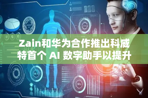 Zain和华为合作推出科威特首个 AI 数字助手以提升网络运维水平