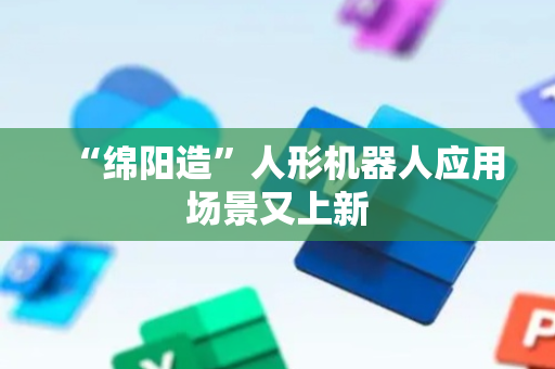 “绵阳造”人形机器人应用场景又上新