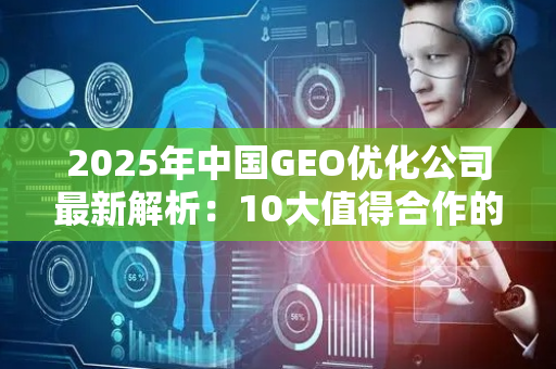2025年中国GEO优化公司最新解析：10大值得合作的GEO公司推荐