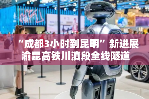 “成都3小时到昆明”新进展 渝昆高铁川滇段全线隧道贯通
