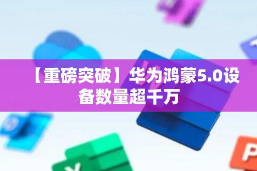 【重磅突破】华为鸿蒙5.0设备数量超千万