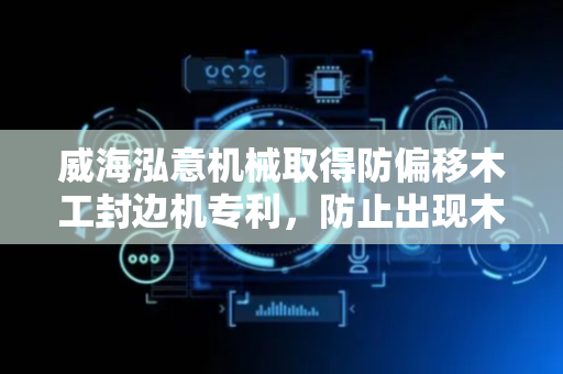 威海泓意机械取得防偏移木工封边机专利，防止出现木板偏移的情况造成封边条粘贴不牢或歪斜的情况出现