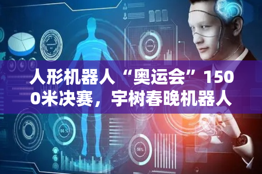 人形机器人“奥运会”1500米决赛，宇树春晚机器人夺冠