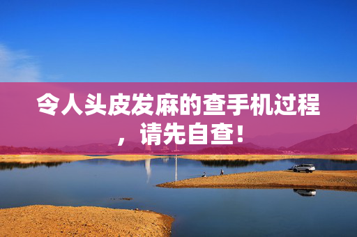 令人头皮发麻的查手机过程，请先自查！