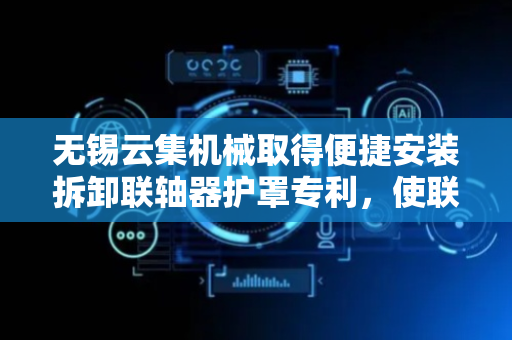 无锡云集机械取得便捷安装拆卸联轴器护罩专利，使联轴器护罩安装和拆卸便捷省力