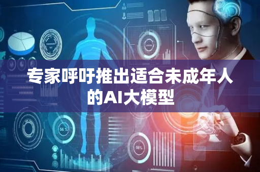 专家呼吁推出适合未成年人的AI大模型