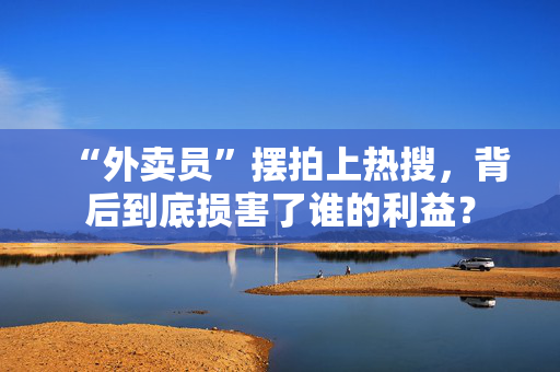 “外卖员”摆拍上热搜，背后到底损害了谁的利益？