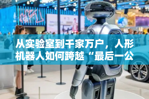 从实验室到千家万户，人形机器人如何跨越“最后一公里”？