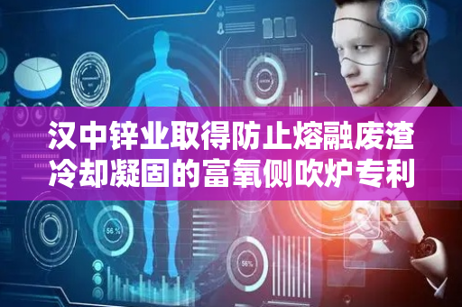 汉中锌业取得防止熔融废渣冷却凝固的富氧侧吹炉专利，防止熔融废渣冷却凝固