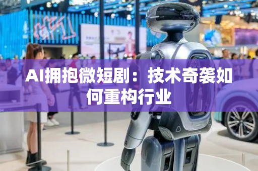 AI拥抱微短剧：技术奇袭如何重构行业