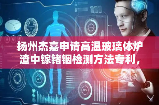 扬州杰嘉申请高温玻璃体炉渣中镓锗铟检测方法专利，实现样品完全溶解