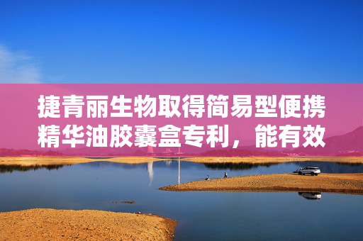 捷青丽生物取得简易型便携精华油胶囊盒专利，能有效避免外部环境对精华油胶囊造成污染