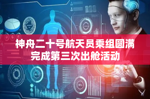 神舟二十号航天员乘组圆满完成第三次出舱活动