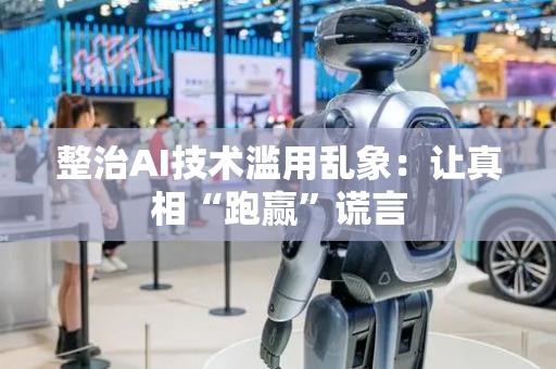 整治AI技术滥用乱象：让真相“跑赢”谎言
