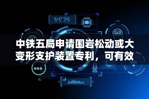 中铁五局申请围岩松动或大变形支护装置专利，可有效防止防护机构相应位置在后续受压时发生形变