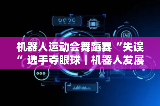 机器人运动会舞蹈赛“失误”选手夺眼球｜机器人发展看北京