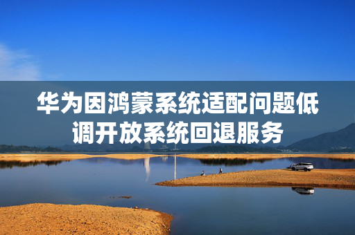 华为因鸿蒙系统适配问题低调开放系统回退服务